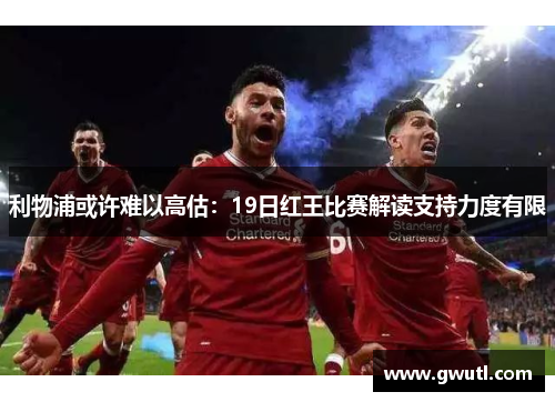利物浦或许难以高估：19日红王比赛解读支持力度有限