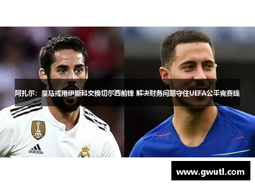 阿扎尔：皇马或用伊斯科交换切尔西前锋 解决财务问题守住UEFA公平竞赛线
