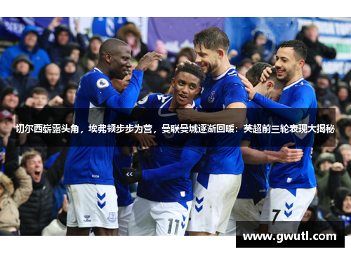 切尔西崭露头角，埃弗顿步步为营，曼联曼城逐渐回暖：英超前三轮表现大揭秘