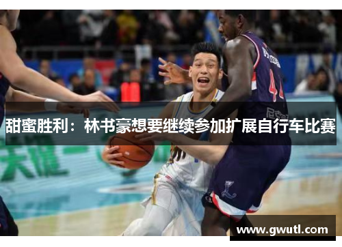 甜蜜胜利：林书豪想要继续参加扩展自行车比赛